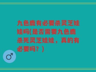 九色鹿有必要杀灵芝娃娃吗(是否需要九色鹿杀死灵芝娃娃，真的有必要吗？)