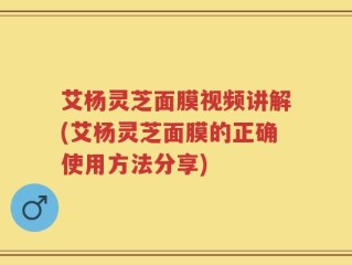 艾杨灵芝面膜视频讲解(艾杨灵芝面膜的正确使用方法分享)