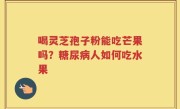 喝灵芝孢子粉能吃芒果吗？糖尿病人如何吃水果