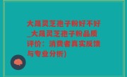大晟灵芝孢子粉好不好_大晟灵芝孢子粉品质评价：消费者真实反馈与专业分析)