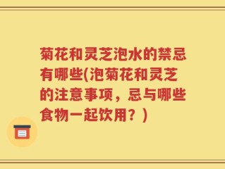 菊花和灵芝泡水的禁忌有哪些(泡菊花和灵芝的注意事项，忌与哪些食物一起饮用？)