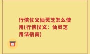行侠仗义仙灵芝怎么使用(行侠仗义：仙灵芝用法指南)