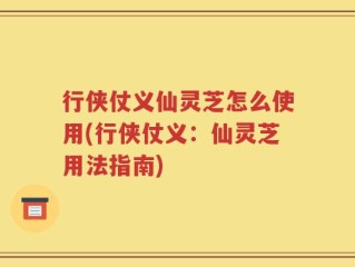 行侠仗义仙灵芝怎么使用(行侠仗义：仙灵芝用法指南)