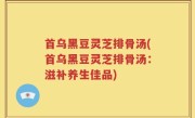 首乌黑豆灵芝排骨汤(首乌黑豆灵芝排骨汤：滋补养生佳品)