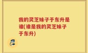 我的灵芝妹子于东升是谁(谁是我的灵芝妹子于东升)