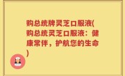 购总统牌灵芝口服液(购总统灵芝口服液：健康常伴，护航您的生命)