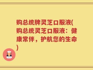 购总统牌灵芝口服液(购总统灵芝口服液：健康常伴，护航您的生命)