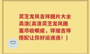 灵芝龙凤吉祥图片大全高清(高清灵芝龙凤图案尽收眼底，祥瑞吉祥搭配让你好运连连！)