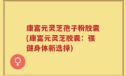 康富元灵芝孢子粉胶囊(康富元灵芝胶囊：强健身体新选择)