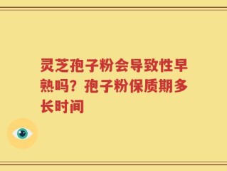 灵芝孢子粉会导致性早熟吗？孢子粉保质期多长时间