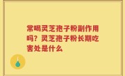 常喝灵芝孢子粉副作用吗？灵芝孢子粉长期吃害处是什么