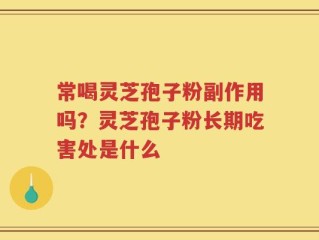 常喝灵芝孢子粉副作用吗？灵芝孢子粉长期吃害处是什么
