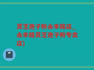 灵芝孢子粉永丰路店_永丰路灵芝孢子粉专卖店)