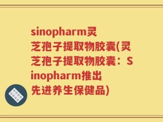 sinopharm灵芝孢子提取物胶囊(灵芝孢子提取物胶囊：Sinopharm推出先进养生保健品)