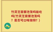竹灵芝需要泡发吗能吃吗(竹灵芝需要泡发吗？是否可口味独特？)
