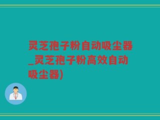 灵芝孢子粉自动吸尘器_灵芝孢子粉高效自动吸尘器)