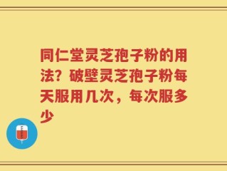 同仁堂灵芝孢子粉的用法？破壁灵芝孢子粉每天服用几次，每次服多少