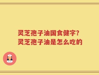 灵芝孢子油国食健字？灵芝孢子油是怎么吃的