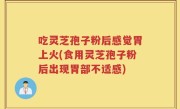 吃灵芝孢子粉后感觉胃上火(食用灵芝孢子粉后出现胃部不适感)
