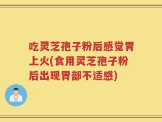 吃灵芝孢子粉后感觉胃上火(食用灵芝孢子粉后出现胃部不适感)