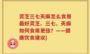 灵芝三七天麻怎么食用最好灵芝、三七、天麻如何食用更佳？——健康饮食建议)