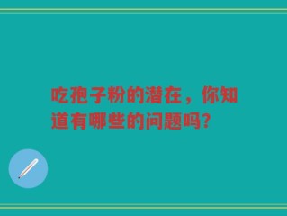 吃孢子粉的潜在，你知道有哪些的问题吗？