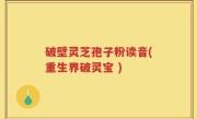 破壁灵芝孢子粉读音(重生界破灵宝 )