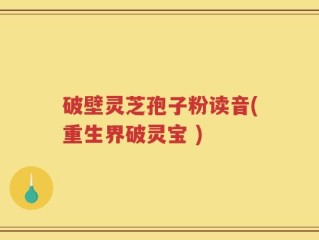 破壁灵芝孢子粉读音(重生界破灵宝 )