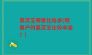 黑灵芝哪里比较多(哪里产的黑灵芝比较丰富？)