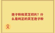 孢子粉和灵芝切片？什么是纯正的灵芝孢子粉