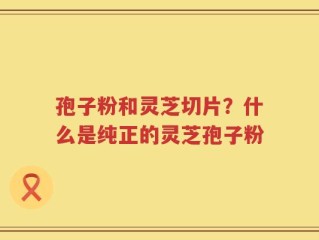 孢子粉和灵芝切片？什么是纯正的灵芝孢子粉