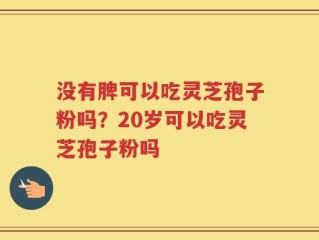 没有脾可以吃灵芝孢子粉吗？20岁可以吃灵芝孢子粉吗