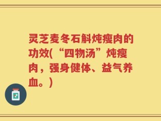 灵芝麦冬石斛炖瘦肉的功效(“四物汤”炖瘦肉，强身健体、益气养血。)