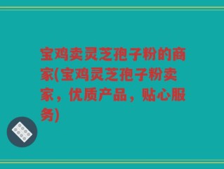 宝鸡卖灵芝孢子粉的商家(宝鸡灵芝孢子粉卖家，优质产品，贴心服务)