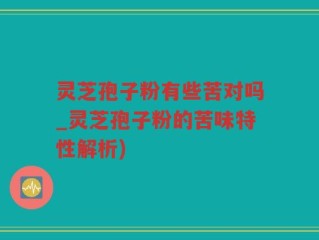 灵芝孢子粉有些苦对吗_灵芝孢子粉的苦味特性解析)