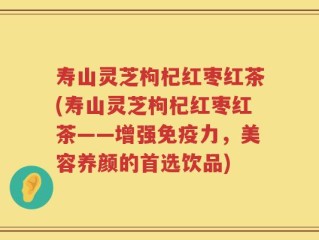 寿山灵芝枸杞红枣红茶(寿山灵芝枸杞红枣红茶——增强免疫力，美容养颜的首选饮品)