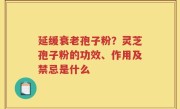 延缓衰老孢子粉？灵芝孢子粉的功效、作用及禁忌是什么