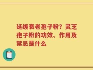 延缓衰老孢子粉？灵芝孢子粉的功效、作用及禁忌是什么
