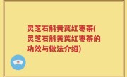 灵芝石斛黄芪红枣茶(灵芝石斛黄芪红枣茶的功效与做法介绍)