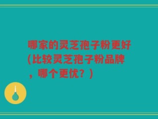 哪家的灵芝孢子粉更好(比较灵芝孢子粉品牌，哪个更优？)