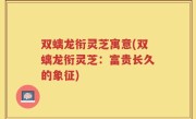 双螭龙衔灵芝寓意(双螭龙衔灵芝：富贵长久的象征)