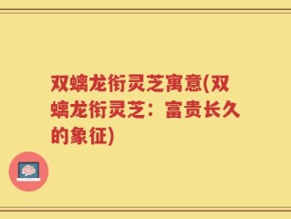 双螭龙衔灵芝寓意(双螭龙衔灵芝：富贵长久的象征)
