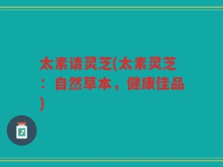 太素请灵芝(太素灵芝：自然草本，健康佳品)