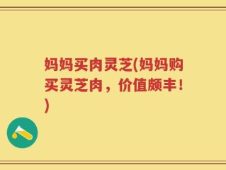 妈妈买肉灵芝(妈妈购买灵芝肉，价值颇丰！)