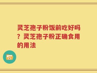 灵芝孢子粉饭前吃好吗？灵芝孢子粉正确食用的用法