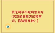 灵芝可以不吃吗怎么吃(灵芝的食用方式和常识，你知道几种？)