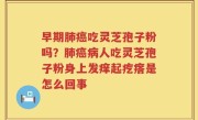 早期肺癌吃灵芝孢子粉吗？肺癌病人吃灵芝孢子粉身上发痒起疙瘩是怎么回事