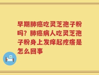 早期肺癌吃灵芝孢子粉吗？肺癌病人吃灵芝孢子粉身上发痒起疙瘩是怎么回事