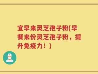 宜早来灵芝孢子粉(早餐来份灵芝孢子粉，提升免疫力！)