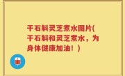 干石斛灵芝煮水图片(干石斛和灵芝煮水，为身体健康加油！)